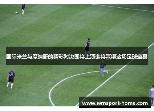 国际米兰与摩纳哥的精彩对决即将上演谁将赢得这场足球盛宴